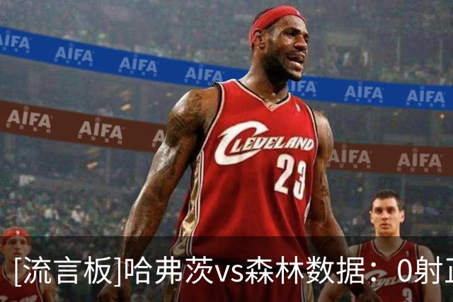 [流言板]哈弗茨vs森林数据：0射正0过人0关键传球，6次争顶3次胜出